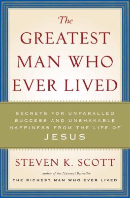 The greatest man who ever lived : secrets for unparalleled success and unshakable happiness from the life of Jesus