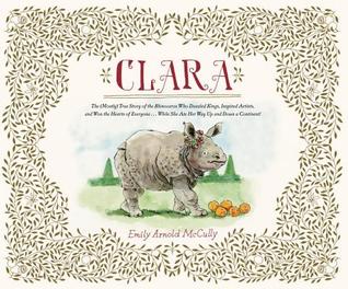 Clara : the (mostly) true story of the rhinoceros who dazzled kings, inspired artists, and won the hearts of everyone . . . while she ate her way up and down a continent!