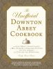 The unofficial Downton Abbey cookbook : from Lady Mary's crab canapÃ©s to Mrs. Patmore's Christmas pudding : more than 150 recipes from upstairs and downstairs